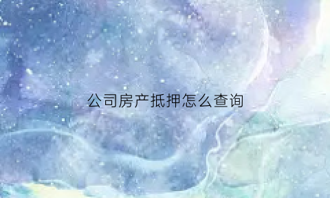 公司房产抵押怎么查询(公司房产抵押贷款流程)