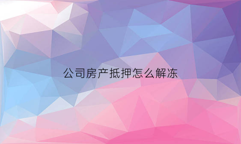 公司房产抵押怎么解冻(公司房产抵押怎么解冻银行卡)