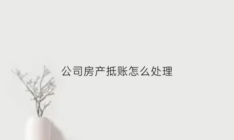 公司房产抵账怎么处理