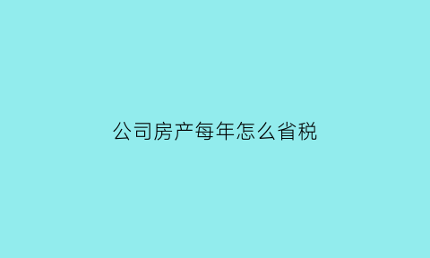 公司房产每年怎么省税(2021年公司房产税费最新规定)