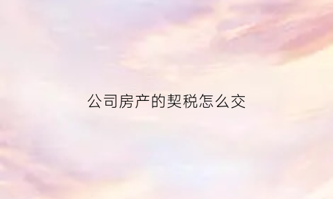 公司房产的契税怎么交(公司购房契税怎么算)