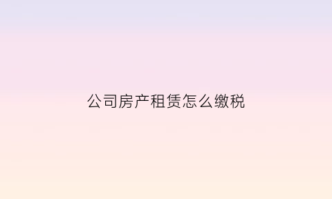 公司房产租赁怎么缴税