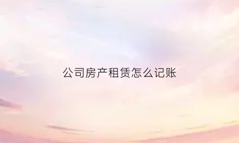 公司房产租赁怎么记账(公司房产租赁怎么记账科目)