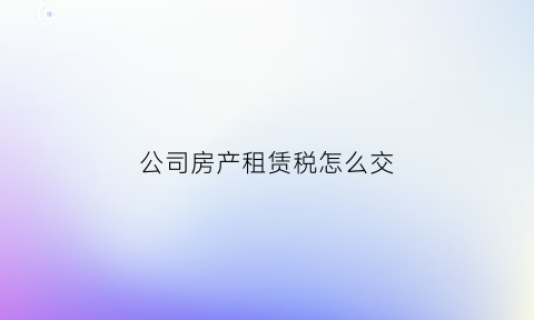 公司房产租赁税怎么交(公司房产租赁税怎么交纳)