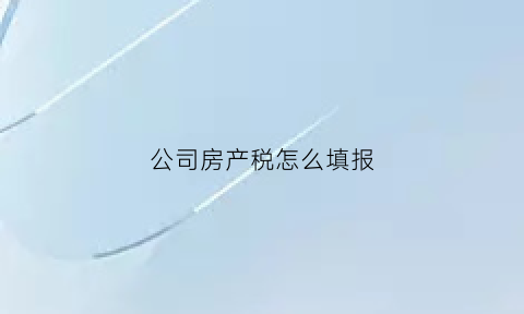 公司房产税怎么填报(公司房产税如何)