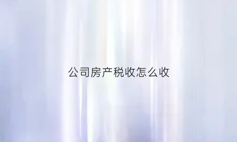 公司房产税收怎么收(公司房产税收怎么收税)