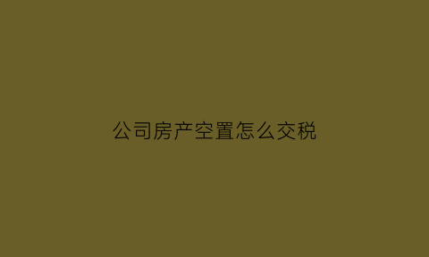 公司房产空置怎么交税(公司房产空置怎么交税款)