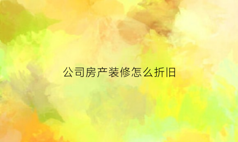 公司房产装修怎么折旧(公司装修房子怎么记账)