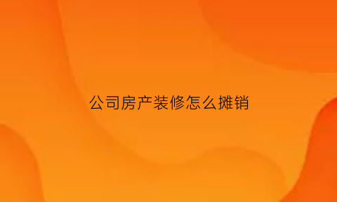 公司房产装修怎么摊销(公司房产装修怎么摊销成本)