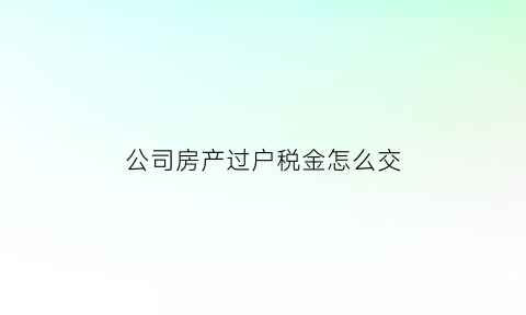 公司房产过户税金怎么交(公司房产过户增值税怎样计算)