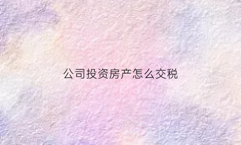 公司投资房产怎么交税(公司投资房产能抵扣税吗)