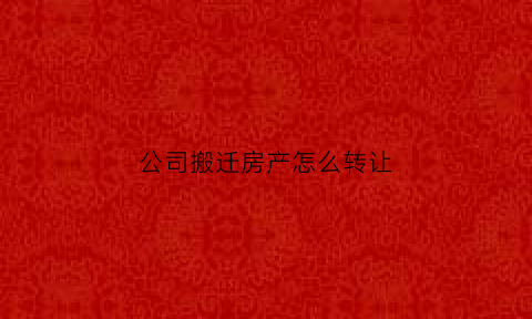 公司搬迁房产怎么转让(公司搬迁房产怎么转让给个人)