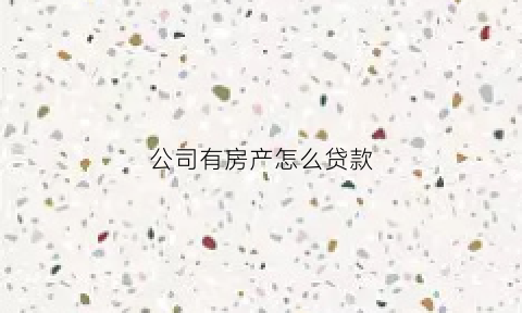 公司有房产怎么贷款(公司有房子抵押怎么处理)
