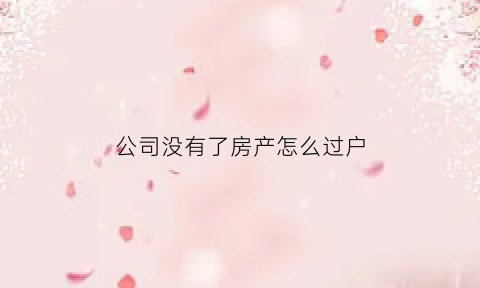 公司没有了房产怎么过户(公司没有了房产怎么过户给别人)