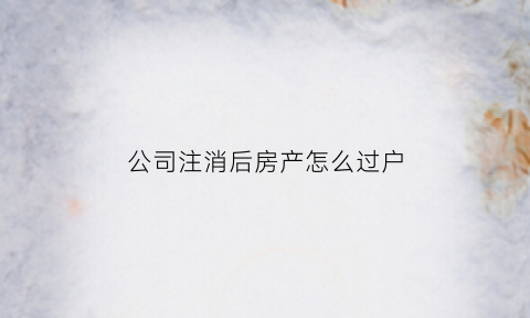 公司注消后房产怎么过户
