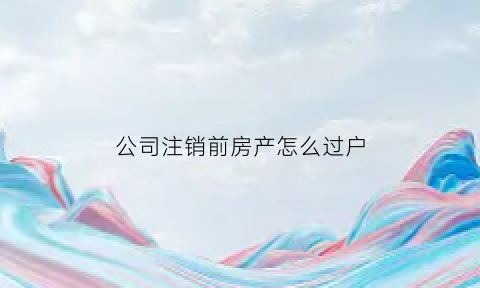 公司注销前房产怎么过户