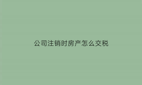 公司注销时房产怎么交税