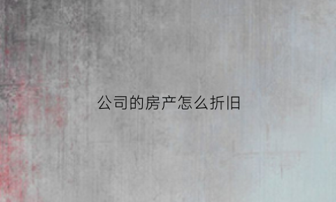 公司的房产怎么折旧(公司的房产怎么折旧的)