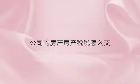 公司的房产房产税税怎么交(公司的房产税是多少)