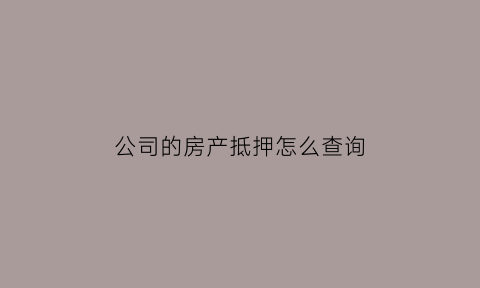 公司的房产抵押怎么查询(公司房产抵押贷款怎么贷)