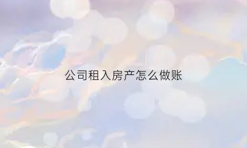 公司租入房产怎么做账(公司租的房子怎么入账)