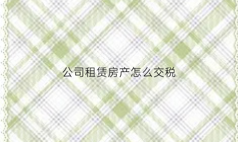 公司租赁房产怎么交税(公司租赁房屋房产税如何计算)