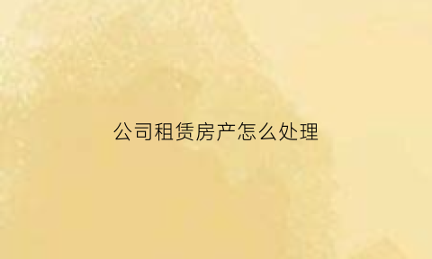 公司租赁房产怎么处理(公司房屋租赁怎么交税)