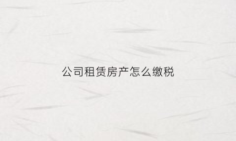 公司租赁房产怎么缴税(公司租赁房屋需要交哪些税2020)