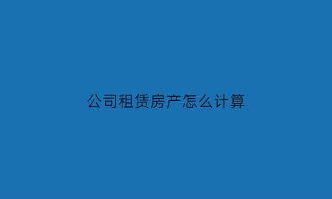 公司租赁房产怎么计算(公司租赁房产怎么计算税费)