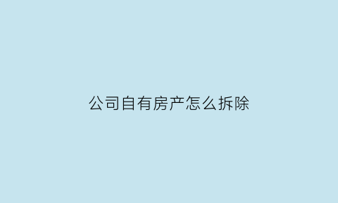 公司自有房产怎么拆除(公司自有房产每年交税吗)