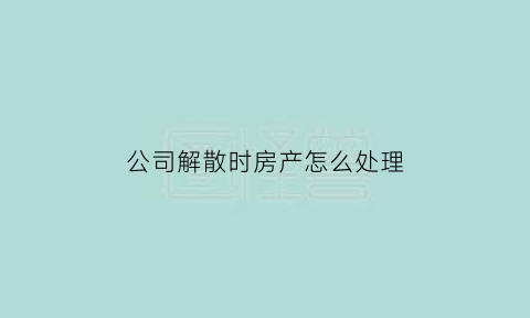 公司解散时房产怎么处理