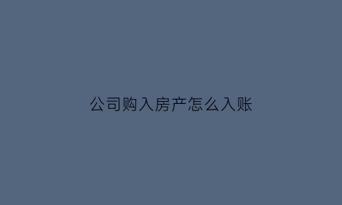 公司购入房产怎么入账(公司购入房产如何纳税)
