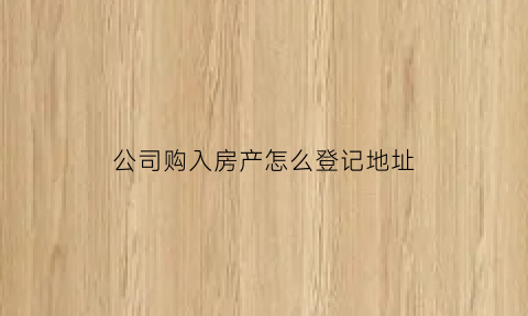 公司购入房产怎么登记地址(公司买房产登记在公司名下好吗)