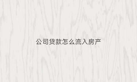 公司贷款怎么流入房产(公司贷款流入房市)