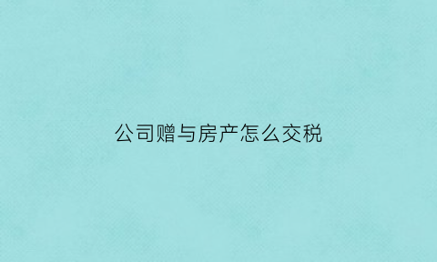 公司赠与房产怎么交税(公司房产赠与给个人税费)