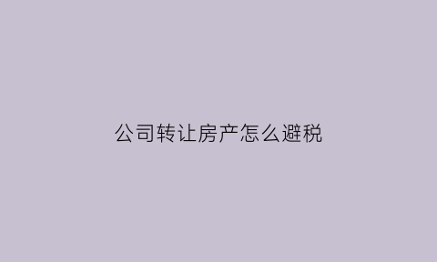 公司转让房产怎么避税(公司转让房产怎么开票)