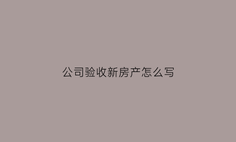 公司验收新房产怎么写(验房公司验房流程)