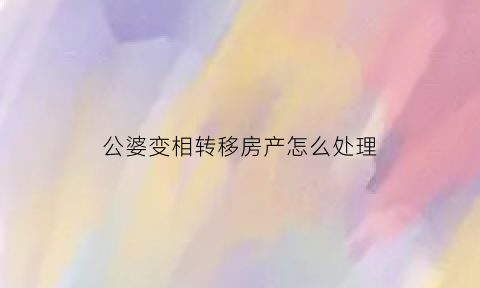 公婆变相转移房产怎么处理