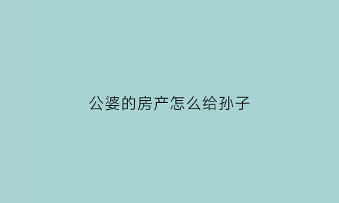 公婆的房产怎么给孙子