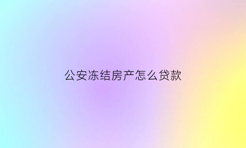 公安冻结房产怎么贷款(公安机关冻结的房产法院能拍卖吗)