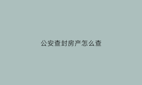 公安查封房产怎么查(公安机关如何查封房产)
