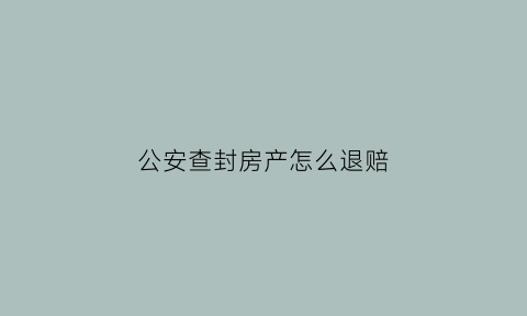 公安查封房产怎么退赔(公安查封房产期限已到如何解封)