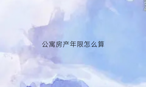 公寓房产年限怎么算(公寓房产年限怎么算的)