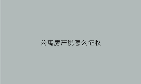 公寓房产税怎么征收(公寓房产税费)