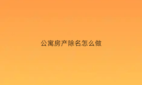 公寓房产除名怎么做(公寓房产证减名字要多少钱)