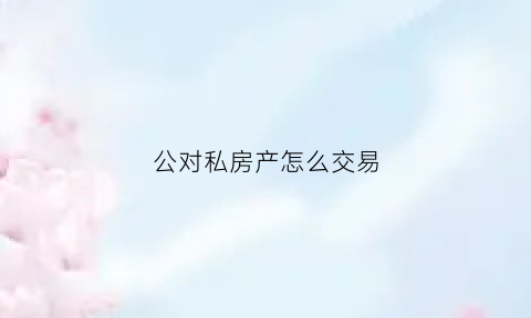 公对私房产怎么交易(公对私房产过户需要什么手续)