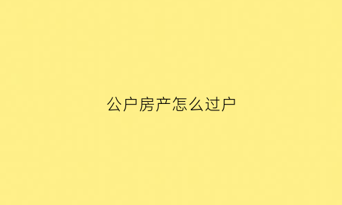 公户房产怎么过户(公户房产过户用法人扫脸吗)