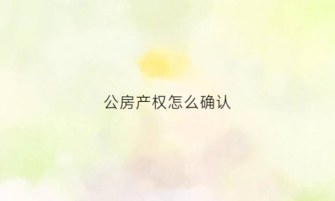 公房产权怎么确认(公房产权是什么意思)