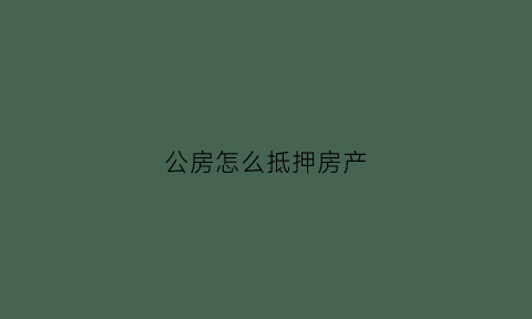 公房怎么抵押房产(公房抵税是什么意思)