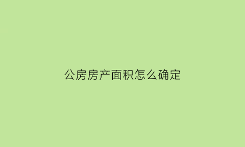 公房房产面积怎么确定(公房使用面积)